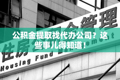 福鼎公积金提取找代办公司？这些事儿得知道！