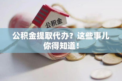 福鼎公积金提取代办？这些事儿你得知道！