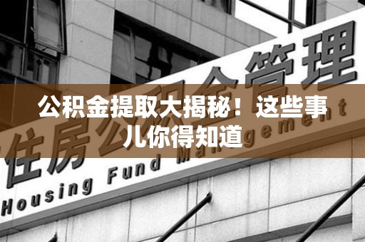 福鼎公积金提取大揭秘！这些事儿你得知道