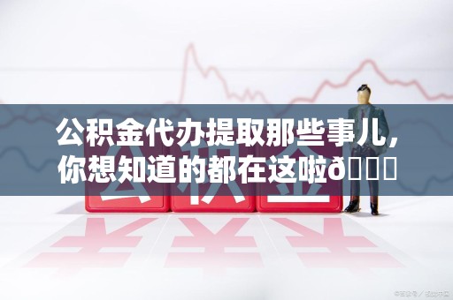 福鼎公积金代办提取那些事儿，你想知道的都在这啦😉