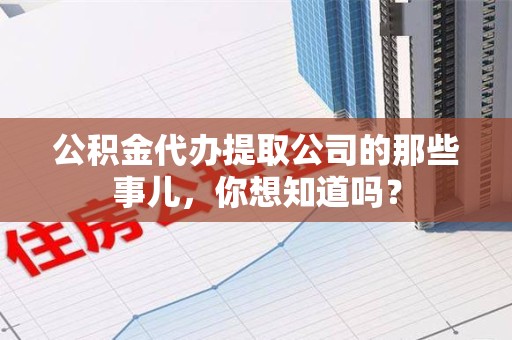 福鼎公积金代办提取公司的那些事儿，你想知道吗？