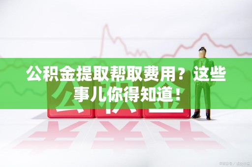 福鼎公积金提取帮取费用？这些事儿你得知道！