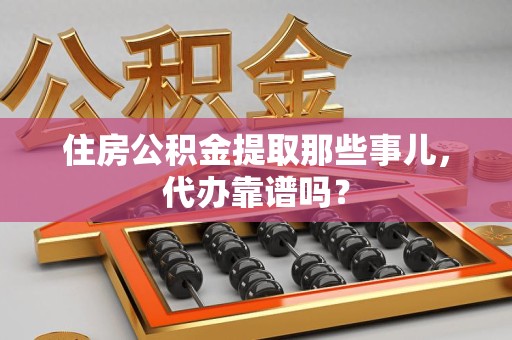 福鼎住房公积金提取那些事儿，代办靠谱吗？