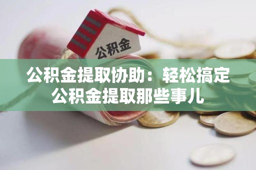 福鼎公积金提取协助:轻松搞定公积金提取那些事儿 福鼎公积金提取协助:轻松搞定公积金提取那些事儿
