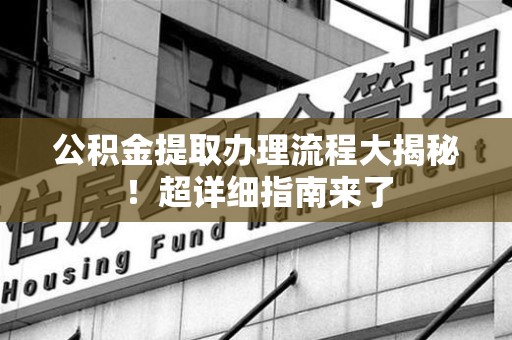 福鼎公积金提取办理流程大揭秘！超详细指南来了