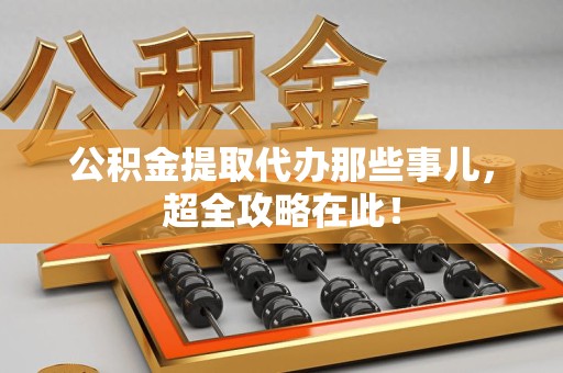 福鼎公积金提取代办那些事儿,超全攻略在此! 福鼎公积金提取代办那些事儿,超全攻略在此!