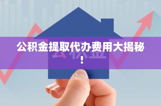 福鼎公积金提取代办费用大揭秘! 福鼎公积金提取代办费用大揭秘!