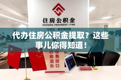 福鼎代办住房公积金提取？这些事儿你得知道！