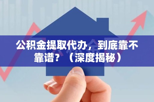 福鼎公积金提取代办,到底靠不靠谱?(深度揭秘) 福鼎公积金提取代办,到底靠不靠谱?(深度揭秘)