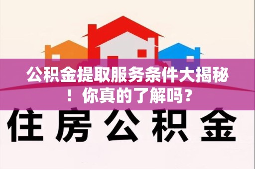 福鼎公积金提取服务条件大揭秘！你真的了解吗？