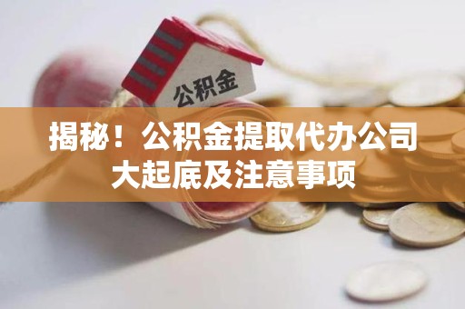 福鼎揭秘！公积金提取代办公司大起底及注意事项