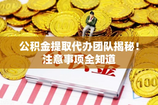 福鼎公积金提取代办团队揭秘！注意事项全知道