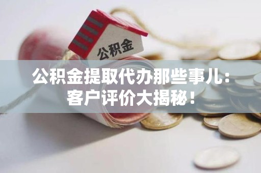 福鼎公积金提取代办那些事儿：客户评价大揭秘！