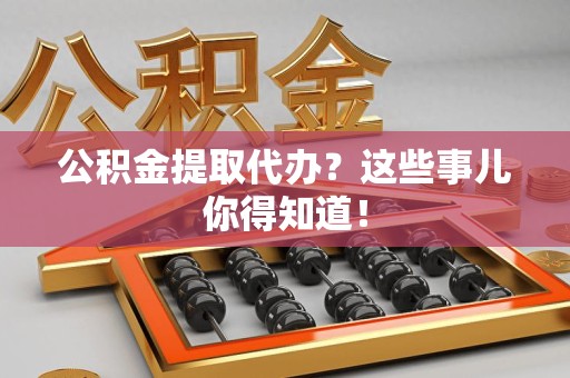 福鼎公积金提取代办？这些事儿你得知道！