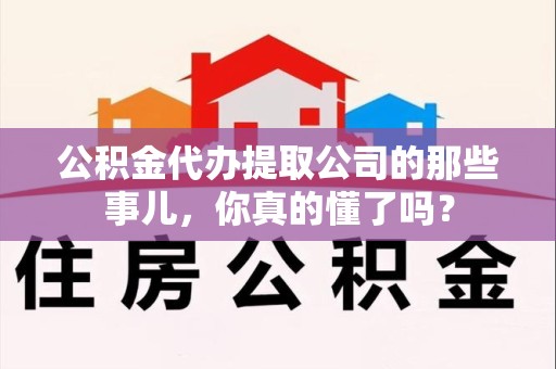 福鼎公积金代办提取公司的那些事儿，你真的懂了吗？