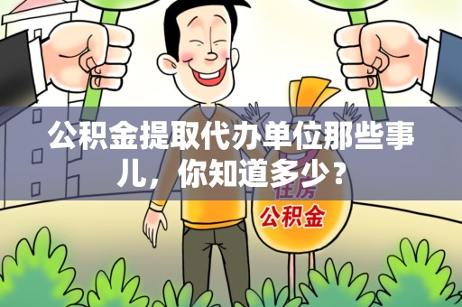 福鼎公积金提取代办单位那些事儿,你知道多少? 福鼎公积金提取代办单位那些事儿,你知道多少?