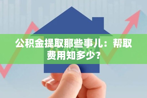 福鼎公积金提取那些事儿:帮取费用知多少? 福鼎公积金提取那些事儿:帮取费用知多少?