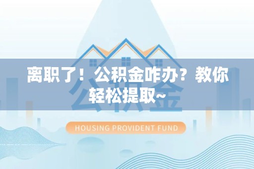福鼎离职了！公积金咋办？教你轻松提取~