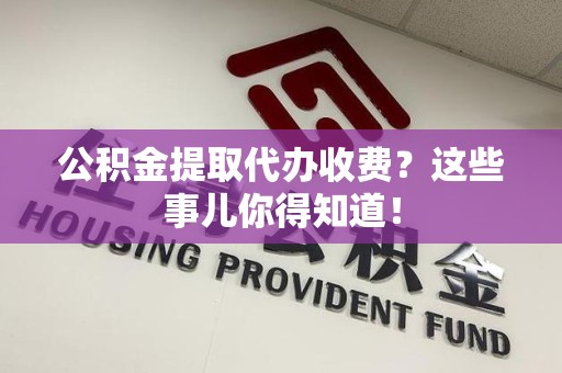 福鼎公积金提取代办收费？这些事儿你得知道！