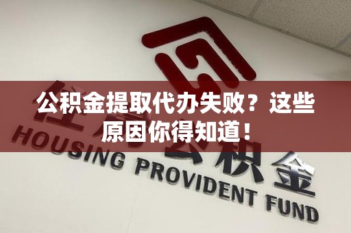 福鼎公积金提取代办失败?这些原因你得知道! 福鼎公积金提取代办失败?这些原因你得知道!