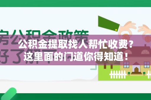 福鼎公积金提取找人帮忙收费？这里面的门道你得知道！