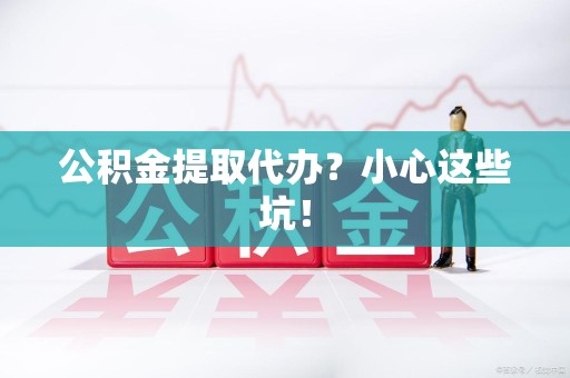 福鼎公积金提取代办?小心这些坑! 福鼎公积金提取代办?小心这些坑!