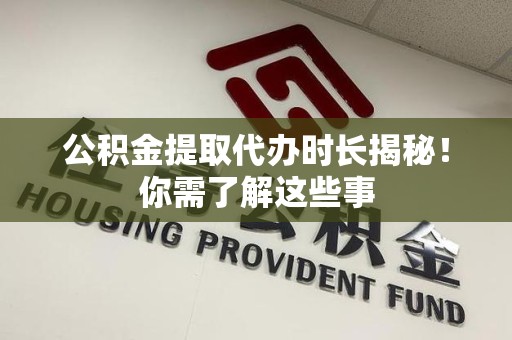 福鼎公积金提取代办时长揭秘！你需了解这些事