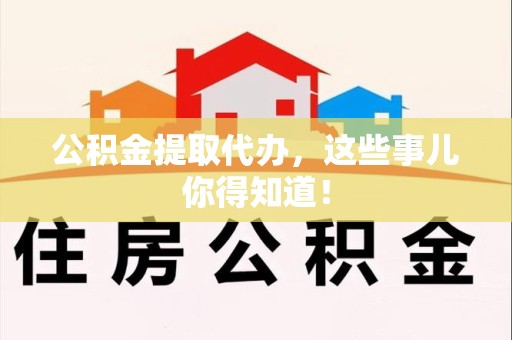 福鼎公积金提取代办,这些事儿你得知道! 福鼎公积金提取代办,这些事儿你得知道!