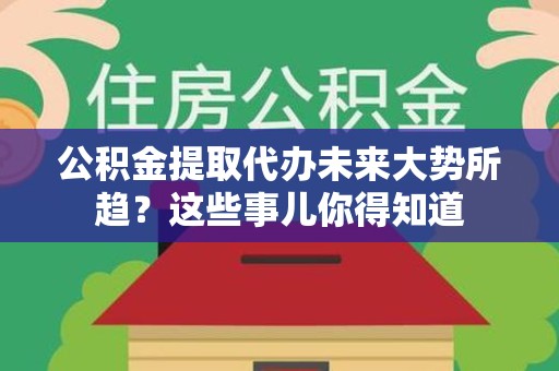 福鼎公积金提取代办未来大势所趋?这些事儿你得知道 福鼎公积金提取代办未来大势所趋?这些事儿你得知道