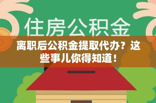 福鼎离职后公积金提取代办?这些事儿你得知道! 福鼎离职后公积金提取代办?这些事儿你得知道!