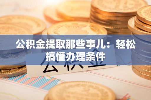 福鼎公积金提取那些事儿：轻松搞懂办理条件