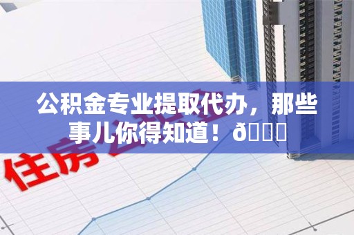 福鼎公积金专业提取代办，那些事儿你得知道！😎