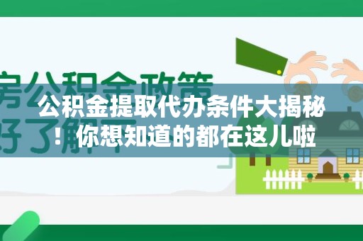 福鼎公积金提取代办条件大揭秘！你想知道的都在这儿啦