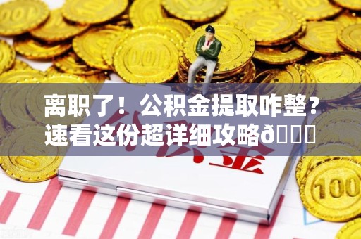 福鼎离职了！公积金提取咋整？速看这份超详细攻略😎