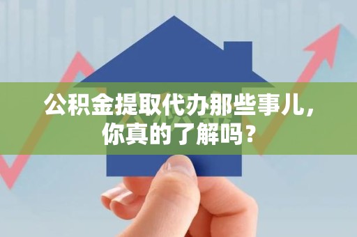 福鼎公积金提取代办那些事儿，你真的了解吗？