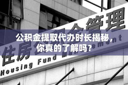 福鼎公积金提取代办时长揭秘，你真的了解吗？