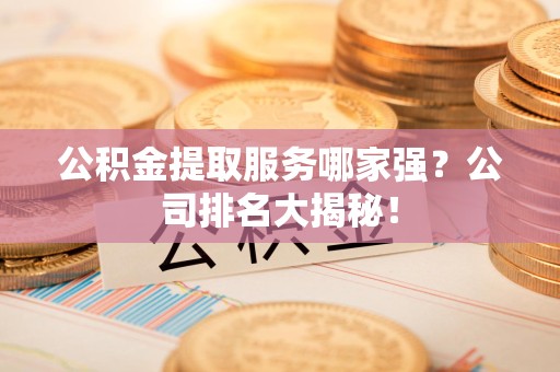 福鼎公积金提取服务哪家强?公司排名大揭秘! 福鼎公积金提取服务哪家强?公司排名大揭秘!