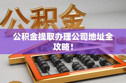 福鼎公积金提取办理公司地址全攻略！