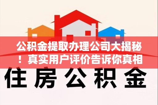 福鼎公积金提取办理公司大揭秘！真实用户评价告诉你真相